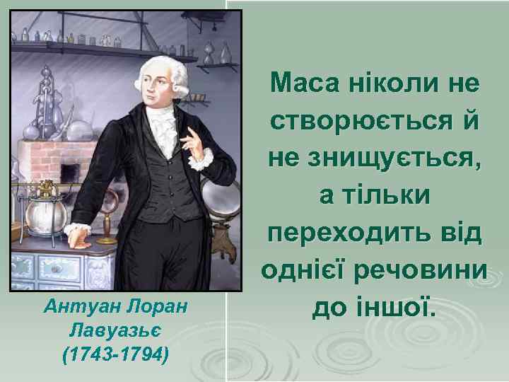 Антуан Лоран Лавуазьє (1743 -1794) Маса ніколи не створюється й не знищується, а тільки