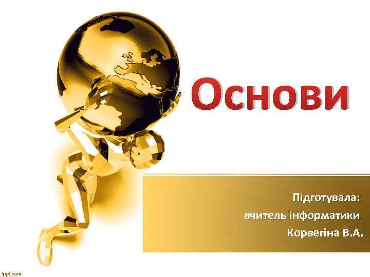 Основи Підготувала: вчитель інформатики Корвегіна В. А. 