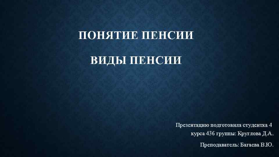 ПОНЯТИЕ ПЕНСИИ ВИДЫ ПЕНСИИ Презентацию подготовила студентка 4 курса 436 группы: Круглова Д. А.