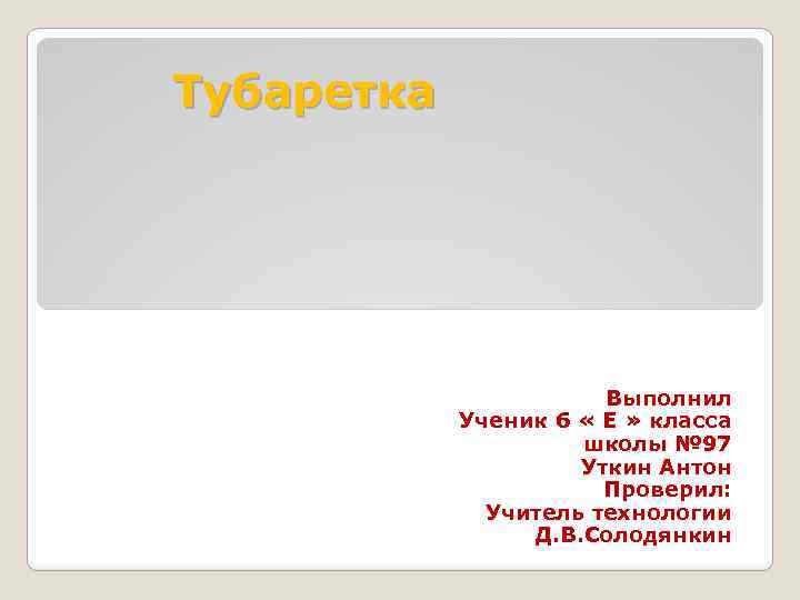 Тубаретка Выполнил Ученик 6 « Е » класса школы № 97 Уткин Антон Проверил: