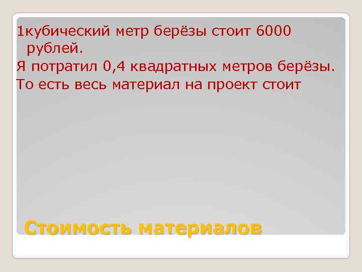 1 кубический метр берёзы стоит 6000 рублей. Я потратил 0, 4 квадратных метров берёзы.
