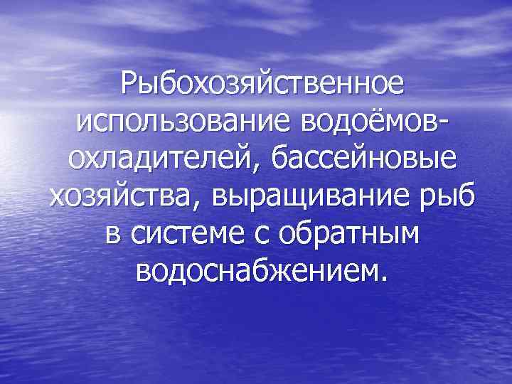 Рыбохозяйственное использование водоёмовохладителей, бассейновые хозяйства, выращивание рыб в системе с обратным водоснабжением. 