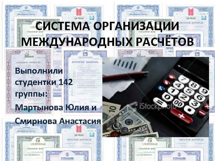 СИСТЕМА ОРГАНИЗАЦИИ МЕЖДУНАРОДНЫХ РАСЧЁТОВ Выполнили студентки 142 группы: Мартынова Юлия и Смирнова Анастасия 