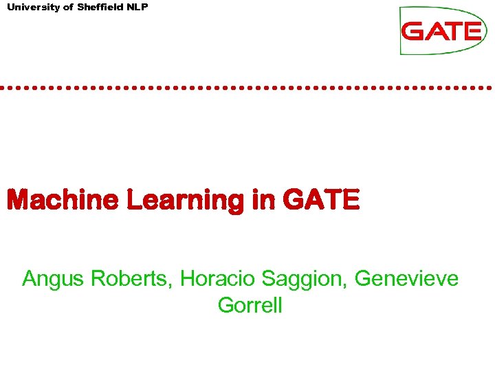 University of Sheffield NLP Machine Learning in GATE Angus Roberts, Horacio Saggion, Genevieve Gorrell