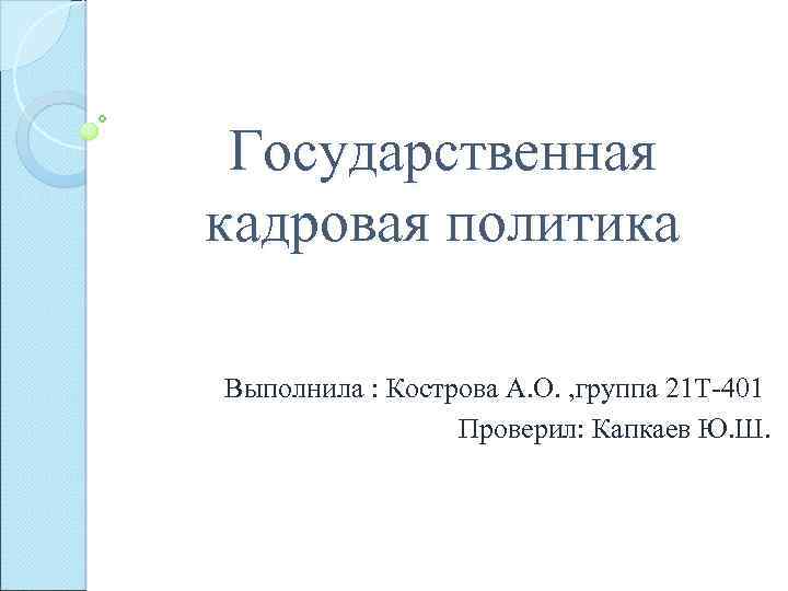 Государственная кадровая политика Выполнила : Кострова А. О. , группа 21 Т-401 Проверил: Капкаев