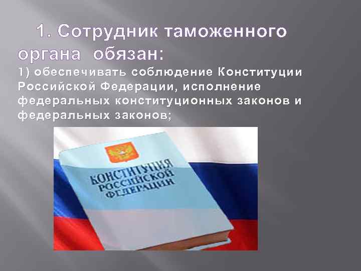 1. Сотрудник таможенного органа обязан: 1 ) обеспечивать соблюдение Конституции Российской Федерации, исполнение федеральных