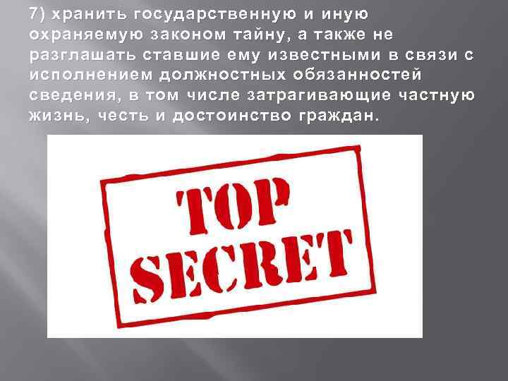 7) хранить государственную и иную охраняемую законом тайну, а также не разглашать ставшие ему