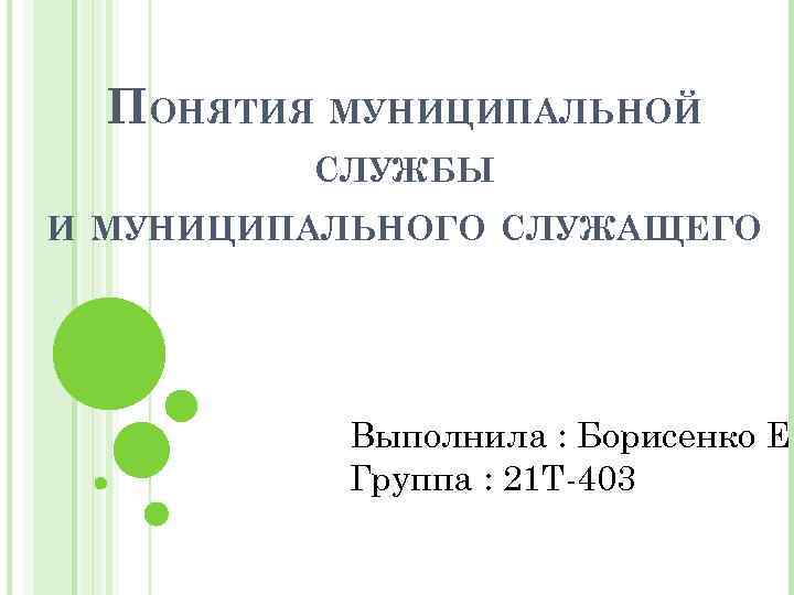ПОНЯТИЯ МУНИЦИПАЛЬНОЙ СЛУЖБЫ И МУНИЦИПАЛЬНОГО СЛУЖАЩЕГО Выполнила : Борисенко Е Группа : 21 Т-403