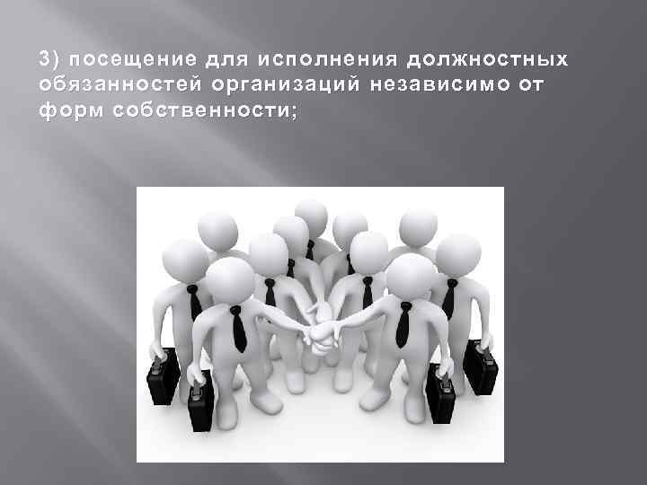 3) посещение для исполнения должностных обязанностей организаций независимо от форм собственности; 