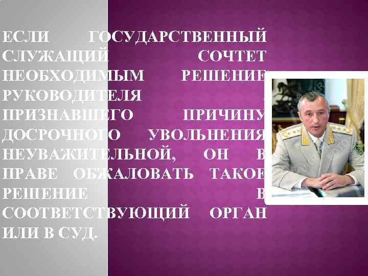 ЕСЛИ ГОСУДАРСТВЕННЫЙ СЛУЖАЩИЙ СОЧТЕТ НЕОБХОДИМЫМ РЕШЕНИЕ РУКОВОДИТЕЛЯ , ПРИЗНАВШЕГО ПРИЧИНУ ДОСРОЧНОГО УВОЛЬНЕНИЯ НЕУВАЖИТЕЛЬНОЙ, ОН