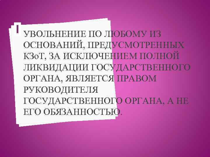 УВОЛЬНЕНИЕ ПО ЛЮБОМУ ИЗ ОСНОВАНИЙ, ПРЕДУСМОТРЕННЫХ КЗо. Т, ЗА ИСКЛЮЧЕНИЕМ ПОЛНОЙ ЛИКВИДАЦИИ ГОСУДАРСТВЕННОГО ОРГАНА,