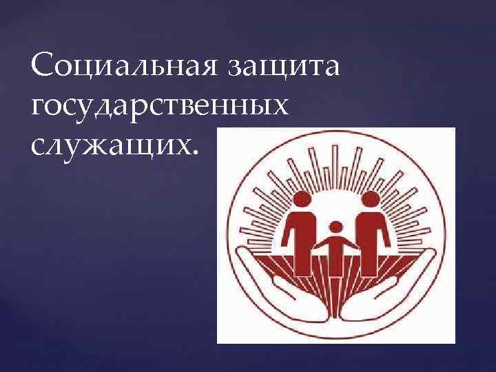 Защита народ. Социальная защищенность государственных служащих. Социальная защита госслужащих. Социально правовая защита государственных служащих. Социальная защита для презентации.