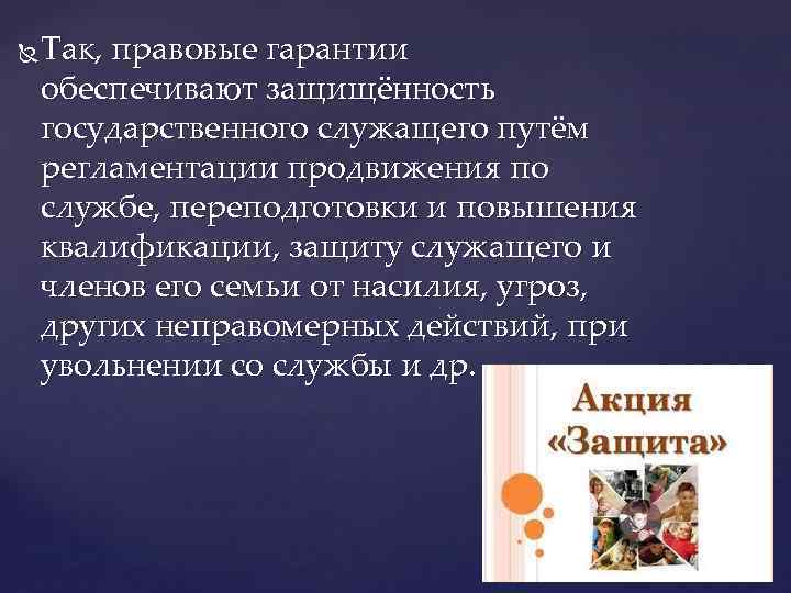  Так, правовые гарантии обеспечивают защищённость государственного служащего путём регламентации продвижения по службе, переподготовки