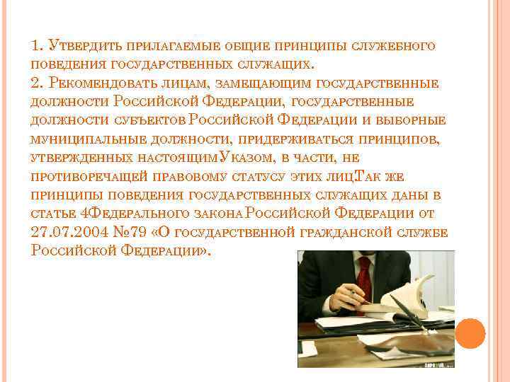 1. УТВЕРДИТЬ ПРИЛАГАЕМЫЕ ОБЩИЕ ПРИНЦИПЫ СЛУЖЕБНОГО ПОВЕДЕНИЯ ГОСУДАРСТВЕННЫХ СЛУЖАЩИХ. 2. РЕКОМЕНДОВАТЬ ЛИЦАМ, ЗАМЕЩАЮЩИМ ГОСУДАРСТВЕННЫЕ