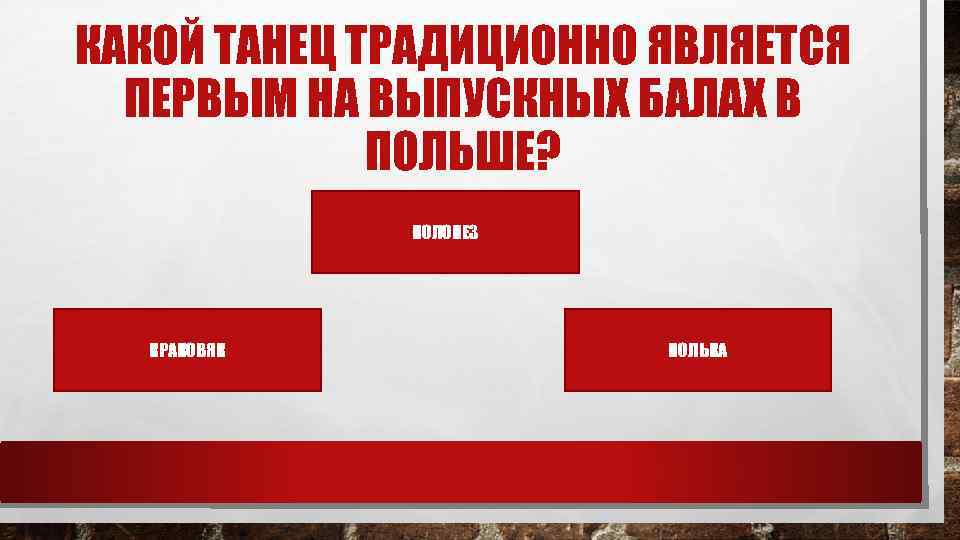 КАКОЙ ТАНЕЦ ТРАДИЦИОННО ЯВЛЯЕТСЯ ПЕРВЫМ НА ВЫПУСКНЫХ БАЛАХ В ПОЛЬШЕ? ПОЛОНЕЗ КРАКОВЯК ПОЛЬКА 