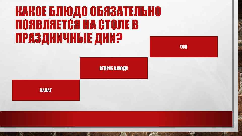 КАКОЕ БЛЮДО ОБЯЗАТЕЛЬНО ПОЯВЛЯЕТСЯ НА СТОЛЕ В ПРАЗДНИЧНЫЕ ДНИ? ВТОРОЕ БЛЮДО САЛАТ СУП 