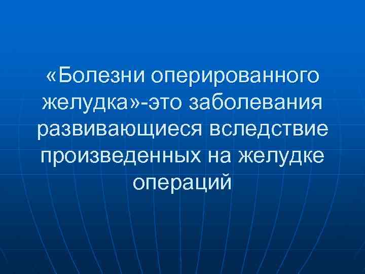  «Болезни оперированного желудка» -это заболевания развивающиеся вследствие произведенных на желудке операций 