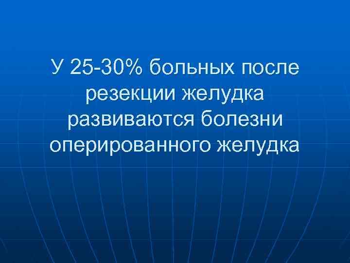 У 25 -30% больных после резекции желудка развиваются болезни оперированного желудка 