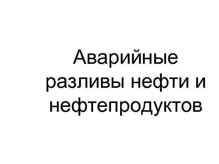 Аварийные разливы нефти и нефтепродуктов 