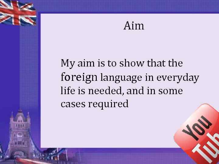 Aim My aim is to show that the foreign language in everyday life is