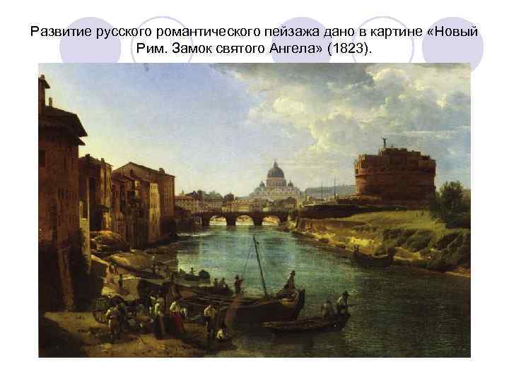 Развитие русского романтического пейзажа дано в картине «Новый Рим. Замок святого Ангела» (1823). 
