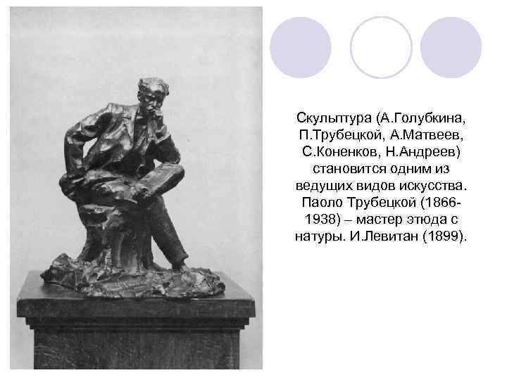 Скульптура (А. Голубкина, П. Трубецкой, А. Матвеев, С. Коненков, Н. Андреев) становится одним из