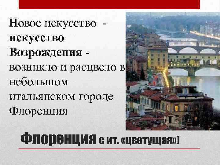 Новое искусство - искусство Возрождения - возникло и расцвело в небольшом итальянском городе Флоренция