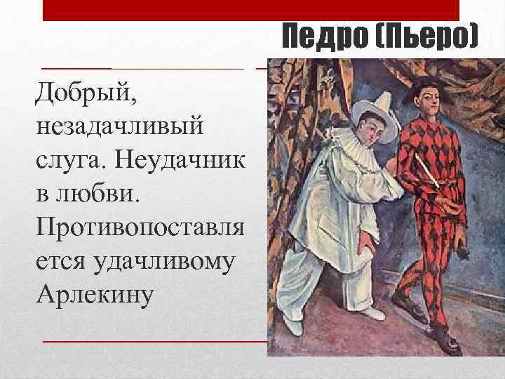 Педро (Пьеро) Добрый, незадачливый слуга. Неудачник в любви. Противопоставля ется удачливому Арлекину 