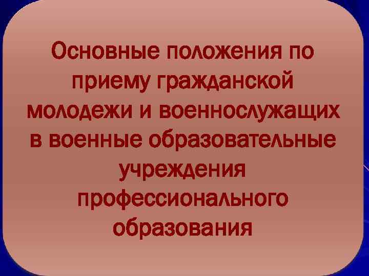 Основные положения по приему гражданской молодежи и военнослужащих в военные образовательные учреждения профессионального образования