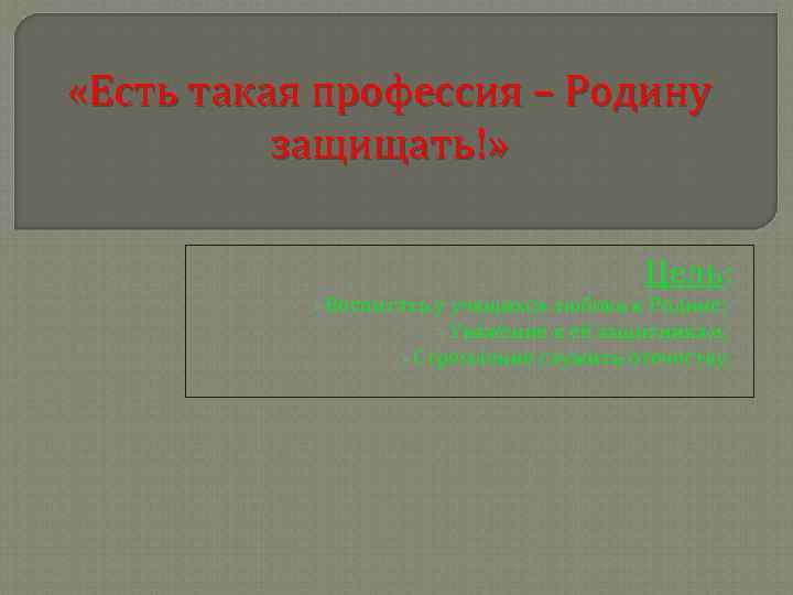  «Есть такая профессия – Родину защищать!» Цель: ØВоспитать у учащихся любовь к Родине;