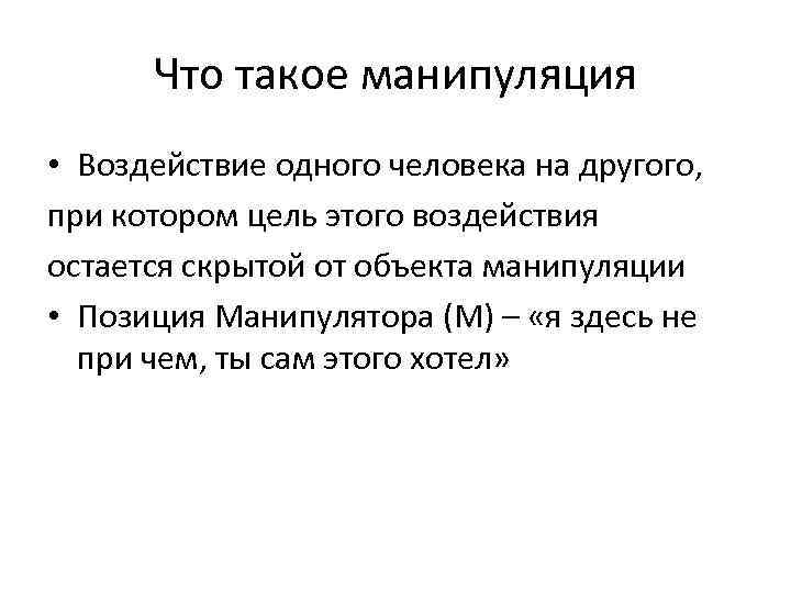 Что такое манипуляция • Воздействие одного человека на другого, при котором цель этого воздействия