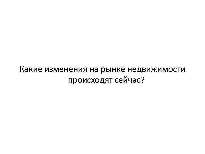 Какие изменения на рынке недвижимости происходят сейчас? 