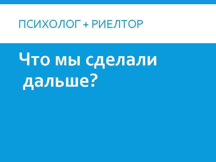 ПСИХОЛОГ + РИЕЛТОР Что мы сделали дальше? 