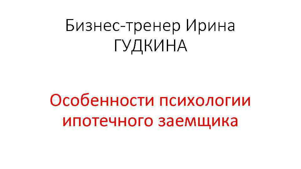 Бизнес-тренер Ирина ГУДКИНА Особенности психологии ипотечного заемщика 