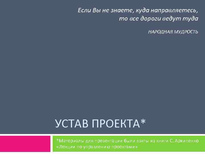 Если Вы не знаете, куда направляетесь, то все дороги ведут туда НАРОДНАЯ МУДРОСТЬ УСТАВ
