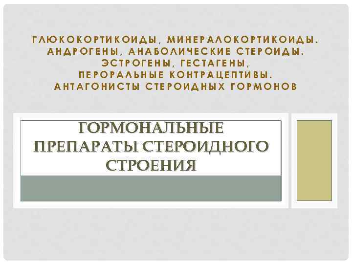 ГЛЮКОКОРТИКОИДЫ, МИНЕРАЛОКОРТИКОИДЫ. АНДРОГЕНЫ, АНАБОЛИЧЕСКИЕ СТЕРОИДЫ. ЭСТРОГЕНЫ, ГЕСТАГЕНЫ, ПЕРОРАЛЬНЫЕ КОНТРАЦЕПТИВЫ. АНТАГОНИСТЫ СТЕРОИДНЫХ ГОРМОНОВ ГОРМОНАЛЬНЫЕ ПРЕПАРАТЫ