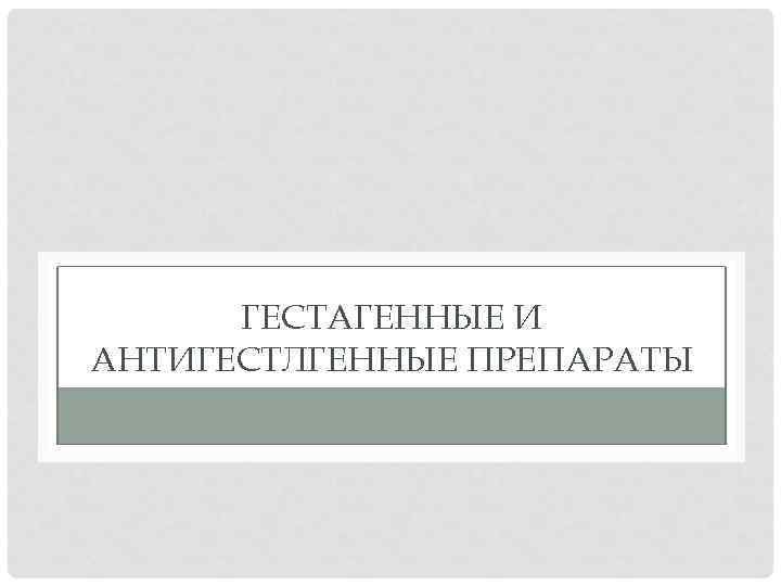 ГЕСТАГЕННЫЕ И АНТИГЕСТЛГЕННЫЕ ПРЕПАРАТЫ 