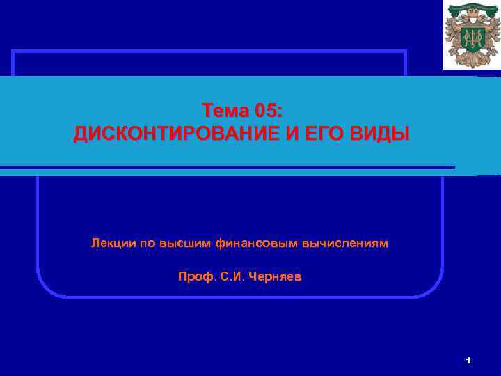 Тема 05: ДИСКОНТИРОВАНИЕ И ЕГО ВИДЫ Лекции по высшим финансовым вычислениям Проф. С. И.