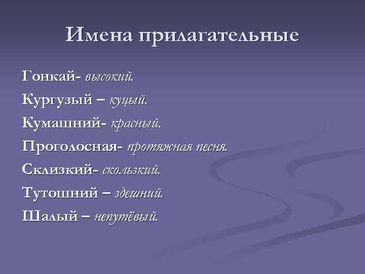 Имена прилагательные Гонкай- высокий. Кургузый – куцый. Кумашний- красный. Проголосная- протяжная песня. Склизкий- скользкий.