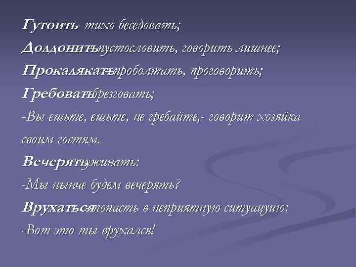 Гутоить- тихо беседовать; Долдонитьпустословить, говорить лишнее; Прокалякатьпроболтать, проговорить; Гребоватьбрезговать; -Вы ешьте, не гребайте, -