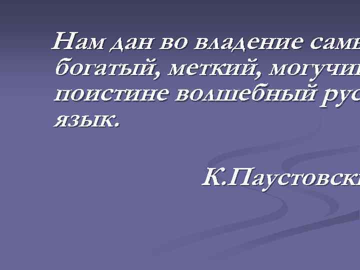 Нам дан во владение самы богатый, меткий, могучий поистине волшебный рус язык. К. Паустовски