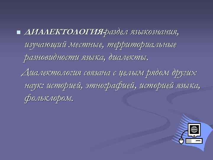 n ДИАЛЕКТОЛОГИЯ-раздел языкознания, изучающий местные, территориальные разновидности языка, диалекты. Диалектология связана с целым рядом