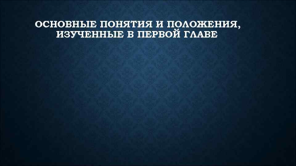 ОСНОВНЫЕ ПОНЯТИЯ И ПОЛОЖЕНИЯ, ИЗУЧЕННЫЕ В ПЕРВОЙ ГЛАВЕ 