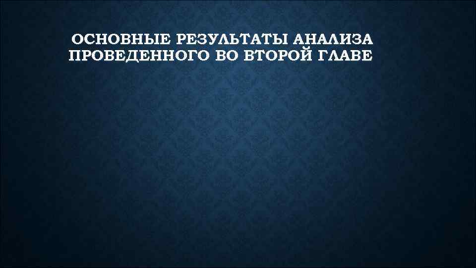 ОСНОВНЫЕ РЕЗУЛЬТАТЫ АНАЛИЗА ПРОВЕДЕННОГО ВО ВТОРОЙ ГЛАВЕ 