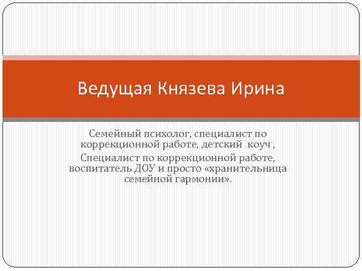 Ведущая Князева Ирина Семейный психолог, специалист по коррекционной работе, детский коуч , Специалист по