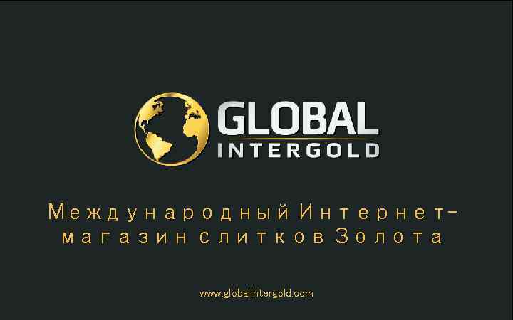 Международный Интернетмагазин слитков Золота www. globalintergold. com 