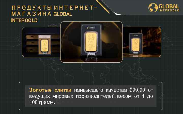 ПРОДУКТЫ ИНТЕРНЕТМАГАЗИНА GLOBAL INTERGOLD Золотые слитки наивысшего качества 999, 99 от ведущих мировых производителей