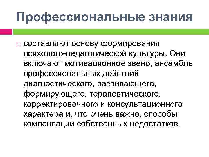 Профессиональные знания составляют основу формирования психолого-педагогической культуры. Они включают мотивационное звено, ансамбль профессиональных действий