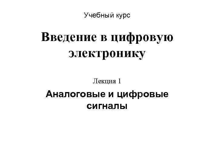 Учебный курс Введение в цифровую электронику Лекция 1 Аналоговые и цифровые сигналы 