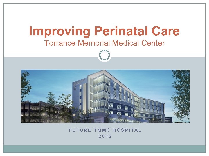 Improving Perinatal Care Torrance Memorial Medical Center FUTURE TMMC HOSPITAL 2015 